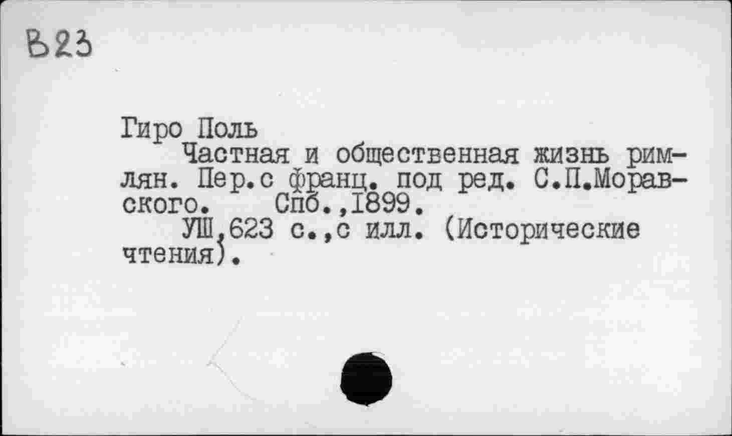 ﻿
Гиро Поль
Частная и общественная жизнь римлян. Пер.с франц, под ред. С.П.Морав-ского. Спб.,1899.
УШ.623 с.,с илл. (Исторические чтения).